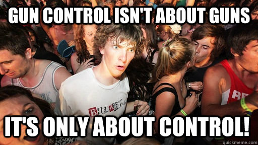 Gun control isn't about guns it's only about control!  Sudden Clarity Clarence