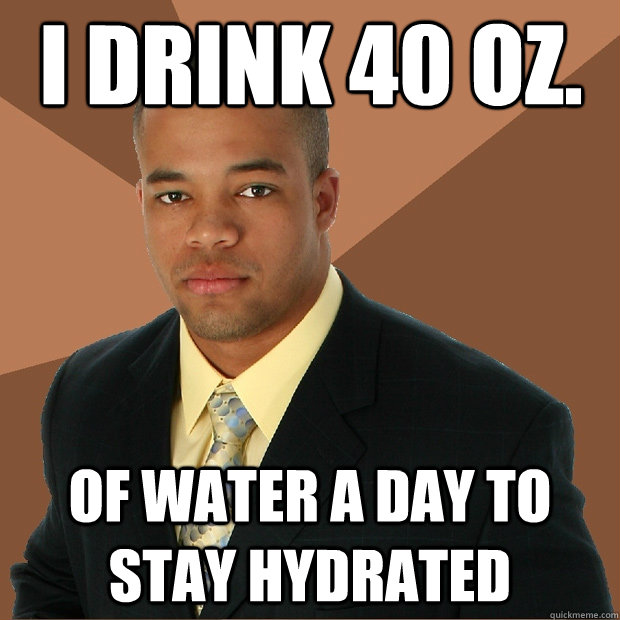 I drink 40 oz. of water a day to stay hydrated - I drink 40 oz. of water a day to stay hydrated  Successful Black Man
