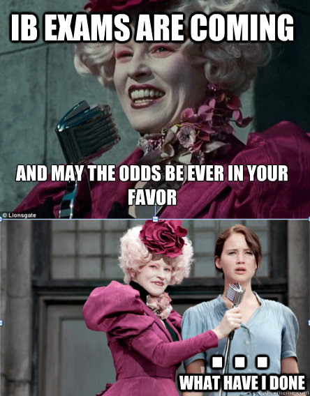 and may the odds be ever in your favor . . . Ib exams are coming what have i done - and may the odds be ever in your favor . . . Ib exams are coming what have i done  Hunger Games Finals