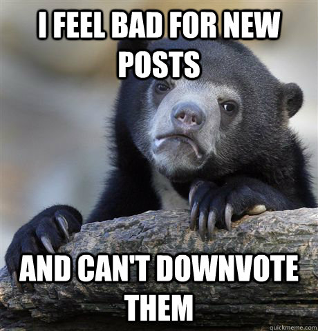 i feel bad for new posts and can't downvote them  Confession Bear