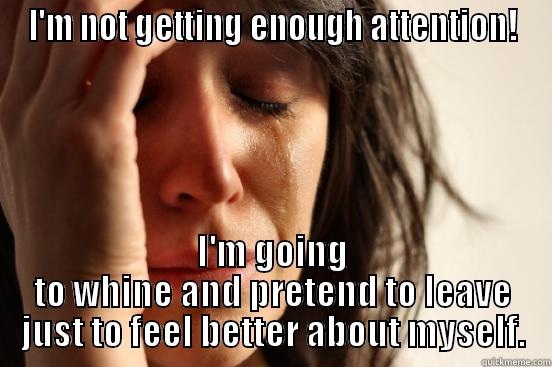 I'M NOT GETTING ENOUGH ATTENTION! I'M GOING TO WHINE AND PRETEND TO LEAVE JUST TO FEEL BETTER ABOUT MYSELF. First World Problems