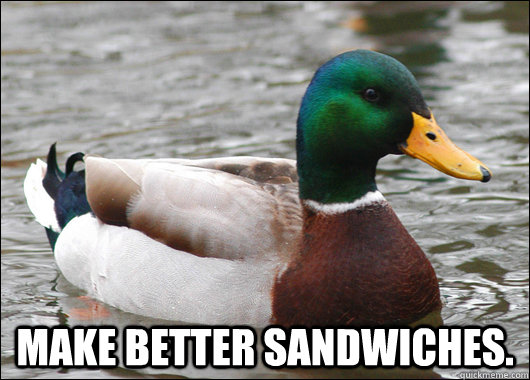  Make better sandwiches.  Actual Advice Mallard