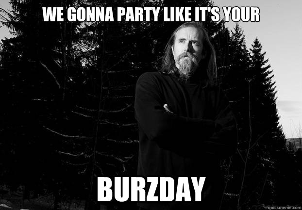 We gonna party like it's your Burzday  Varg Vikernes