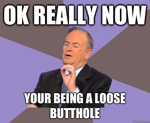 Ok really now Your being a loose butthole  Bill O Reilly