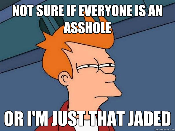 Not sure if everyone is an asshole Or i'm just that jaded  Futurama Fry