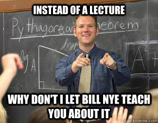 instead of a lecture why don't i let bill nye teach you about it - instead of a lecture why don't i let bill nye teach you about it  Awesome High School Teacher