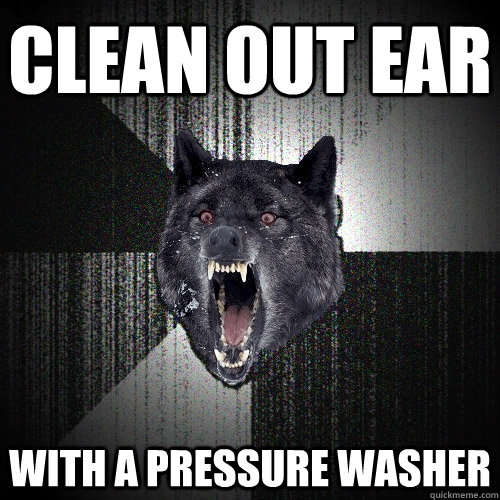 Clean out ear With a pressure washer  Insanity Wolf