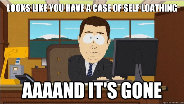 Looks like you have a case of self loathing AAAAND It's gone - Looks like you have a case of self loathing AAAAND It's gone  aaaand its gone