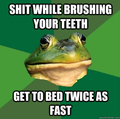 Shit while brushing your teeth Get to bed twice as fast  Foul Bachelor Frog