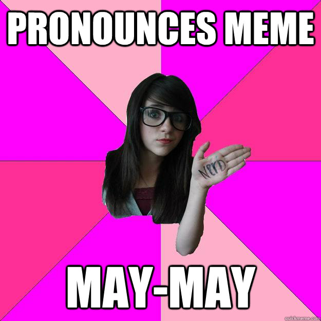 Pronounces meme may-may  Idiot Nerd Girl