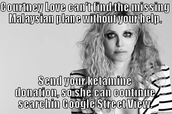 COURTNEY LOVE CAN'T FIND THE MISSING MALAYSIAN PLANE WITHOUT YOUR HELP. SEND YOUR KETAMINE DONATION, SO SHE CAN CONTINUE SEARCHIN GOOGLE STREET VIEW. Misc