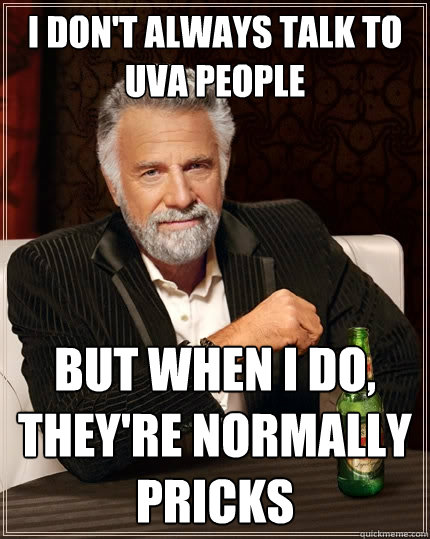 I don't always talk to UVA people but when i do, they're normally pricks  The Most Interesting Man In The World