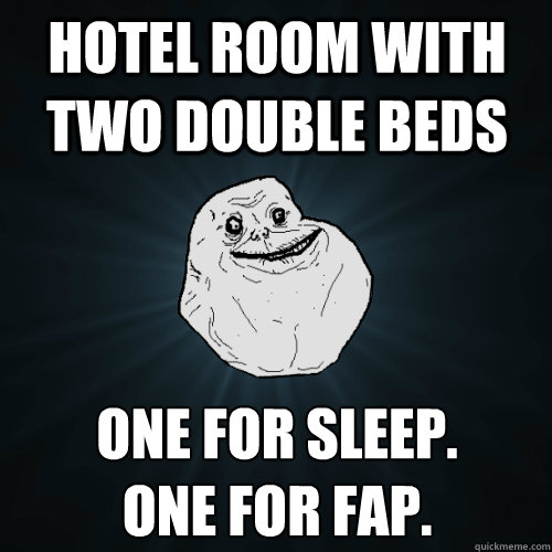 hotel room with two double beds one for sleep. 
one for fap.  Forever Alone