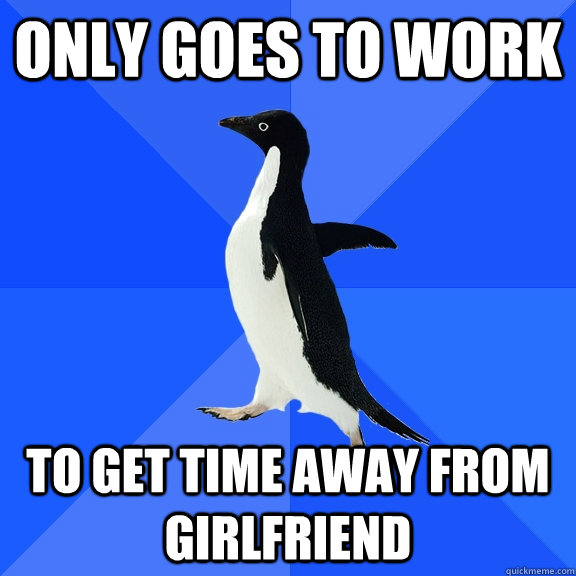only goes to work to get time away from girlfriend  Socially Awkward Penguin