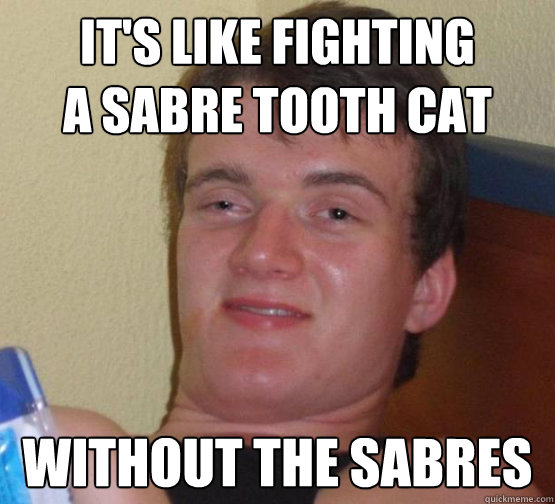 It's like fighting
A sabre tooth cat  without the sabres - It's like fighting
A sabre tooth cat  without the sabres  10 Guy ordering Pizza