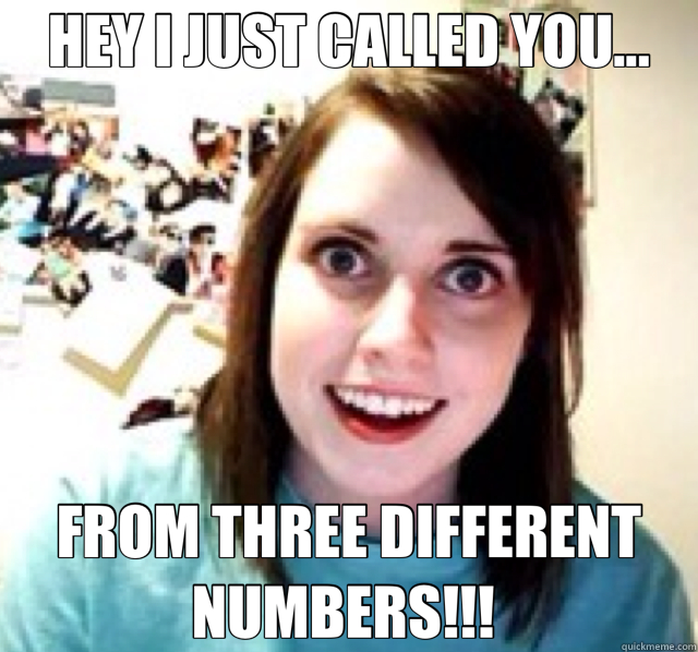 HEY I JUST CALLED YOU... FROM THREE DIFFERENT NUMBERS!!!  - HEY I JUST CALLED YOU... FROM THREE DIFFERENT NUMBERS!!!   overly attached gf