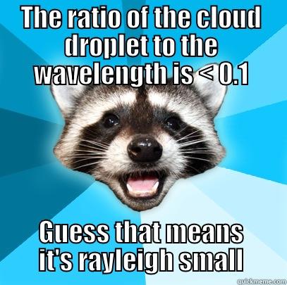 THE RATIO OF THE CLOUD DROPLET TO THE WAVELENGTH IS < 0.1 GUESS THAT MEANS IT'S RAYLEIGH SMALL Lame Pun Coon