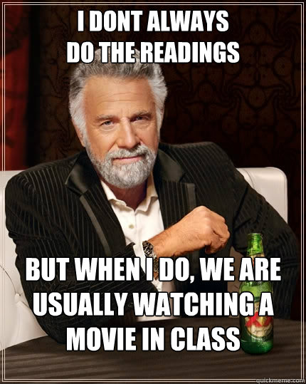 I dont always 
do the readings but when I do, we are usually watching a movie in class  The Most Interesting Man In The World