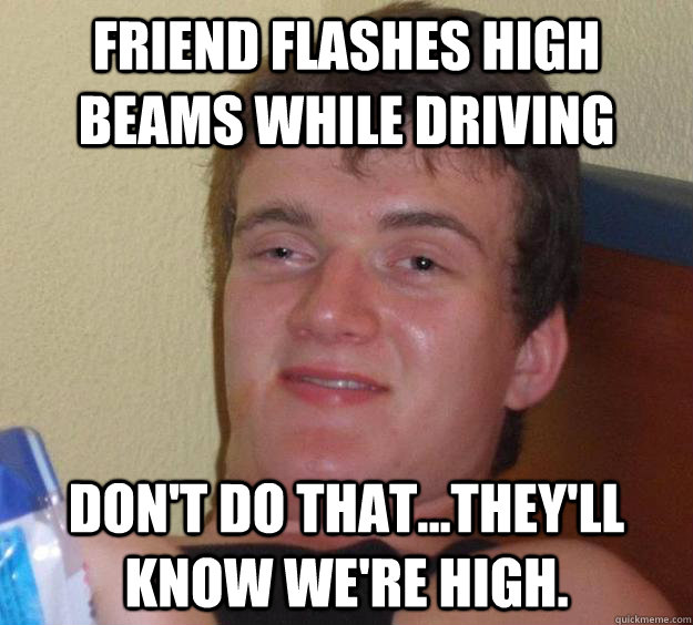 Friend flashes high beams while driving Don't do that...they'll know we're high.   10 Guy