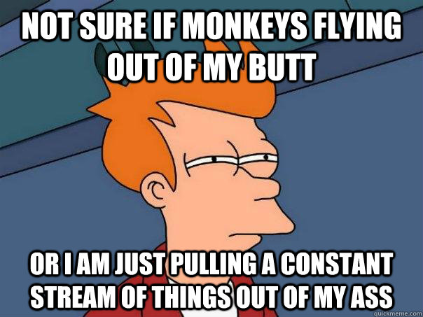 Not sure if monkeys flying out of my butt Or I am just pulling a constant stream of things out of my ass  Futurama Fry