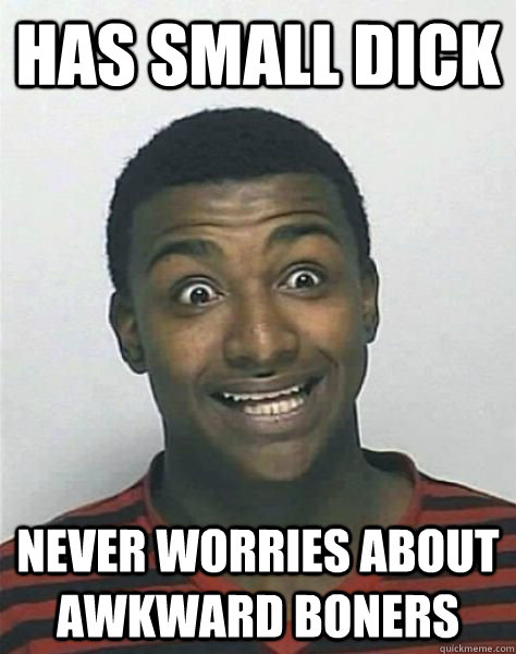 Has small dick never worries about awkward boners  