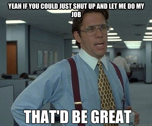 Yeah If you could just shut up and let me do my job THAT'D BE GREAT - Yeah If you could just shut up and let me do my job THAT'D BE GREAT  Misc