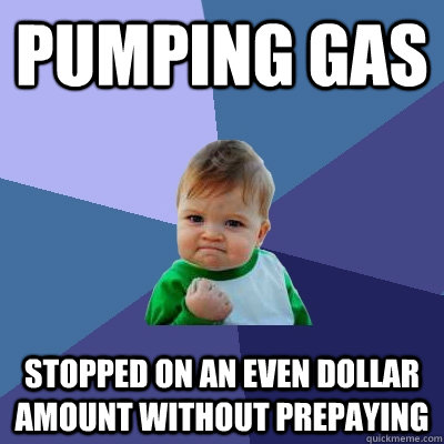 Pumping gas Stopped on an even dollar amount without prepaying  Success Kid