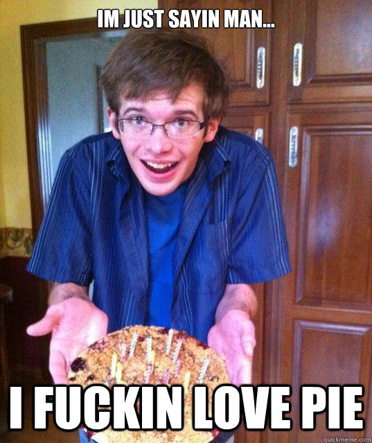 Im Just sayin man... I fuckin love Pie - Im Just sayin man... I fuckin love Pie  Psychology Major Meme