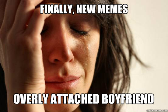 finally, new memes
 overly attached boyfriend Caption 3 goes here  First World Problems