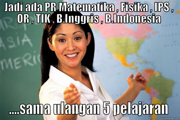 JADI ADA PR MATEMATIKA , FISIKA , IPS , OR , TIK , B.INGGRIS , B.INDONESIA ....SAMA ULANGAN 5 PELAJARAN Unhelpful High School Teacher
