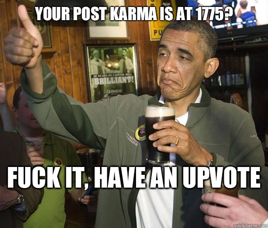 Your post karma is at 1775? Fuck it, have an upvote   Upvoting Obama