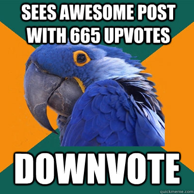 sees awesome post with 665 upvotes downvote  Paranoid Parrot