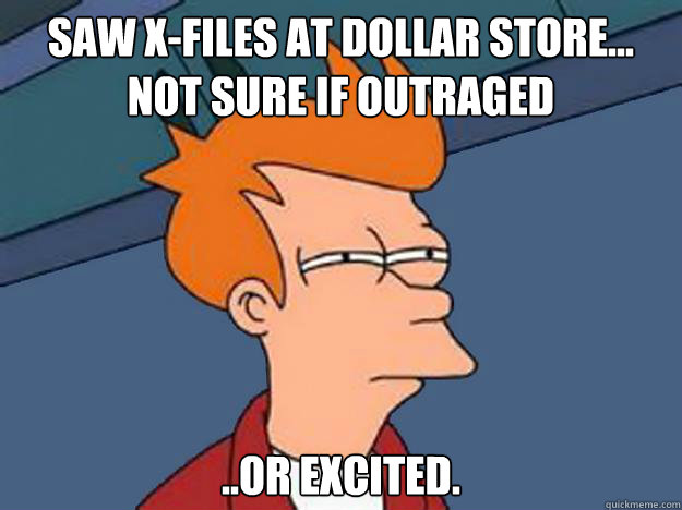 Saw X-Files at Dollar Store... not sure if outraged ..or excited.  Unsure Fry