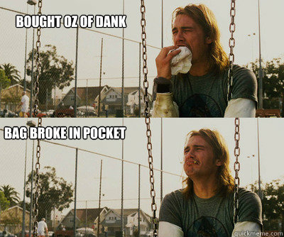 Bought oz of dank Bag broke in pocket  First World Stoner Problems