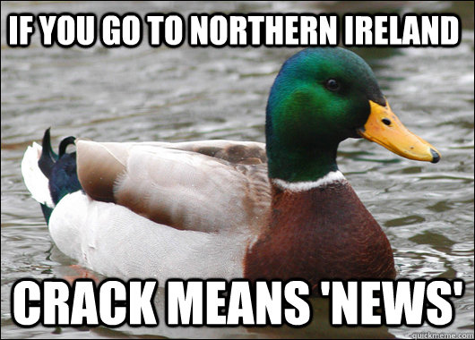 If you go to northern ireland  Crack means 'news'  Actual Advice Mallard