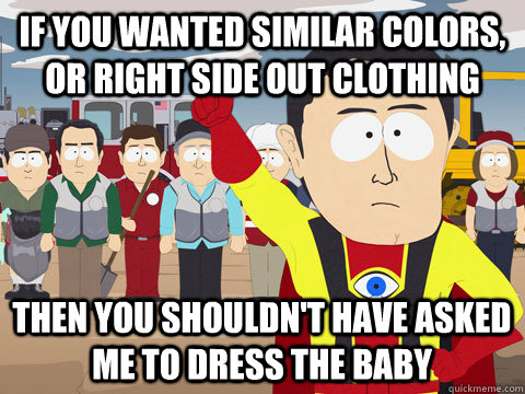 If you wanted similar colors, or right side out clothing Then you shouldn't have asked me to dress the baby  Captain Hindsight