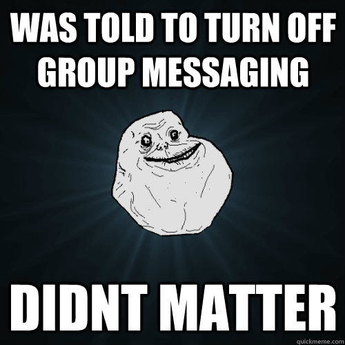 Was told to turn off group messaging Didnt matter  Forever Alone