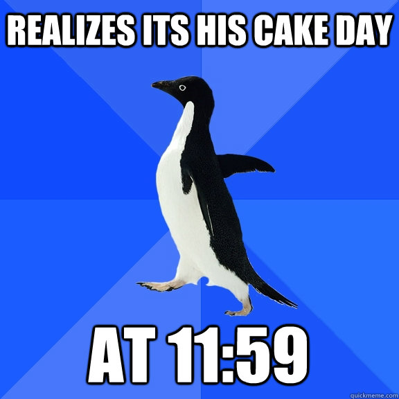 realizes its his cake day at 11:59  Socially Awkward Penguin