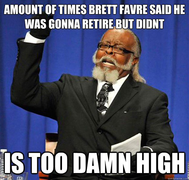 AMOUNT OF TIMES BRETT FAVRE SAID HE
WAS GONNA RETIRE BUT DIDNT Is too damn high - AMOUNT OF TIMES BRETT FAVRE SAID HE
WAS GONNA RETIRE BUT DIDNT Is too damn high  Jimmy McMillan