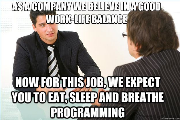 As a company we believe in a good work-life balance  Now for this job, we expect you to eat, sleep and breathe programming  - As a company we believe in a good work-life balance  Now for this job, we expect you to eat, sleep and breathe programming   Scumbag Human Resources