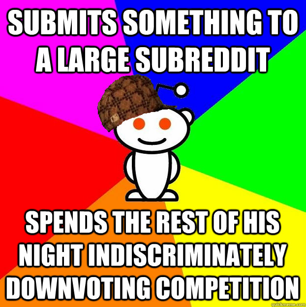 Submits something to a large subreddit Spends the rest of his night indiscriminately downvoting competition  Scumbag Redditor