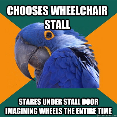chooses wheelchair stall stares under stall door imagining wheels the entire time  Paranoid Parrot