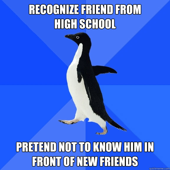 recognize friend from              high school pretend not to know him in front of new friends  Socially Awkward Penguin
