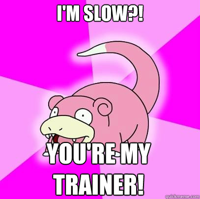 i'm slow?! You're my 
trainer!  Slowpoke