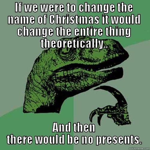 IF WE WERE TO CHANGE THE NAME OF CHRISTMAS IT WOULD CHANGE THE ENTIRE THING THEORETICALLY.. AND THEN THERE WOULD BE NO PRESENTS. Philosoraptor