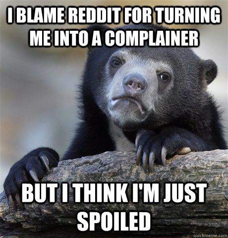 i blame reddit for turning me into a complainer  but i think i'm just spoiled  Confession Bear
