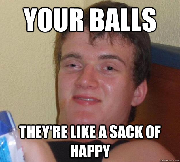Your balls They're like a sack of happy  10 Guy
