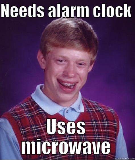 NEEDS ALARM CLOCK  USES MICROWAVE Bad Luck Brian