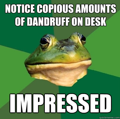 Notice copious amounts of Dandruff on desk impressed  Foul Bachelor Frog