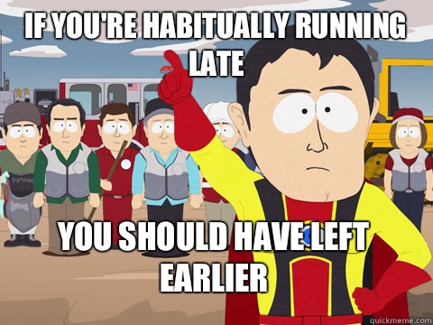 If you're habitually running late you should have left earlier  Captain Hindsight